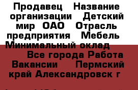 Продавец › Название организации ­ Детский мир, ОАО › Отрасль предприятия ­ Мебель › Минимальный оклад ­ 27 000 - Все города Работа » Вакансии   . Пермский край,Александровск г.